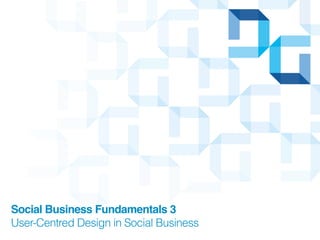 Social Business Fundamentals 3
User-Centred Design in Social Business
 