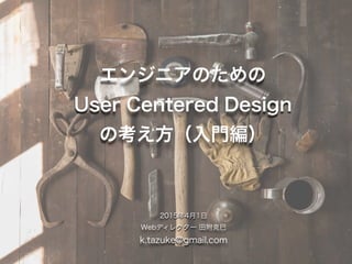エンジニアのための
User Centered Design
の考え方（入門編）
2015年4月1日
Webディレクター 田附克巳
k.tazuke@gmail.com
 