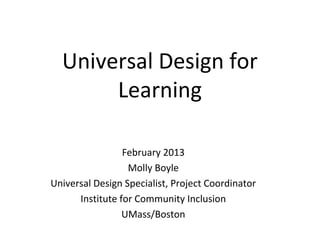 Universal Design for
       Learning

                 February 2013
                  Molly Boyle
Universal Design Specialist, Project Coordinator
      Institute for Community Inclusion
                 UMass/Boston
 