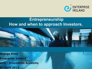 Entrepreneurship
      How and when to approach Investors.




George Kiely
Enterprise Ireland
UCD - Innovation Academy
3rd April 2013
 
