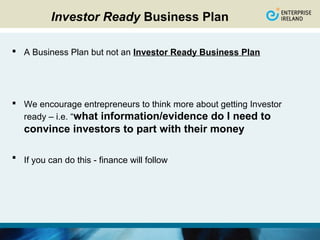 Investor Ready Business Plan

 A Business Plan but not an Investor Ready Business Plan




 We encourage entrepreneurs to think more about getting Investor
  ready – i.e. “what information/evidence do I need to
   convince investors to part with their money

 If you can do this - finance will follow
 
