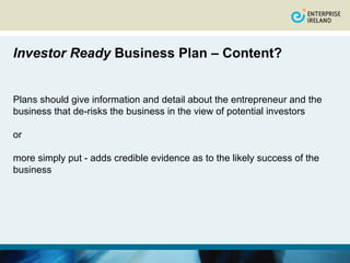 Investor Ready Business Plan – Content?


Plans should give information and detail about the entrepreneur and the
business that de-risks the business in the view of potential investors

or

more simply put - adds credible evidence as to the likely success of the
business
 