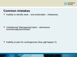 Common mistakes
 Inability to identify clear – and achievable – milestones.




 ‘Unbalanced’ Management team – dominance
  commercially/technically?




 Inability to plan for contingencies (they will happen !!).
 