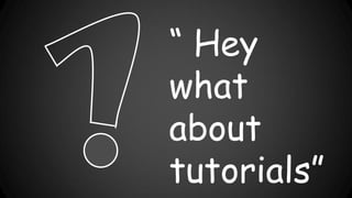 “ Hey
what
about
tutorials”