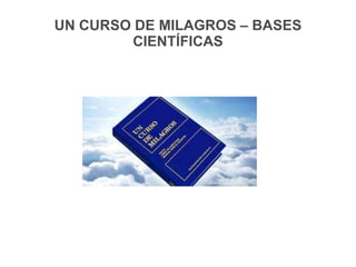 UN CURSO DE MILAGROS – BASES
CIENTÍFICAS
 