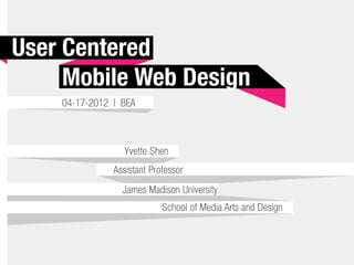 User Centered
     Mobile Web Design
    04-17-2012 | BEA



                  Yvette Shen
               Assistant Professor
                 James Madison University
                            School of Media Arts and Design
 