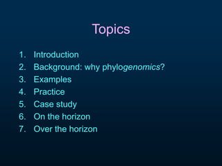 Topics 
1. Introduction 
2. Background: why phylog e nomics? 
3. Examples 
4. Practice 
5. Case study 
6. On the horizon 
7. Over the horizon 
 