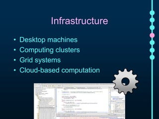 Infrastructure 
• Desktop machines 
• Computing clusters 
• Grid systems 
• Cloud-based computation 
 