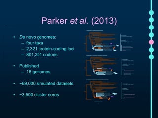 Parker e t al. (2013) 
• De novo genomes: 
– four taxa 
– 2,321 protein-coding loci 
– 801,301 codons 
• Published: 
– 18 genomes 
• ~69,000 simulated datasets 
• ~3,500 cluster cores 
 