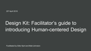 Design Kit: Facilitator’s guide to
introducing Human-centered Design
25th April 2016
Facilitated by Gitte Hjort and Matt Johnston
 