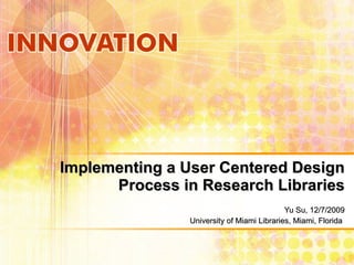 Implementing a User Centered Design Process in Research Libraries Yu Su, 12/7/2009 University of Miami Libraries, Miami, Florida  