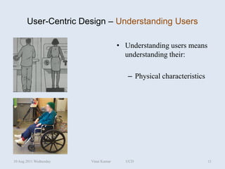 User-Centric Design – Understanding Users

                                      • Understanding users means
                                        understanding their:

                                         – Physical characteristics




10 Aug 2011 Wednesday   Vinai Kumar     UCD                           11
 