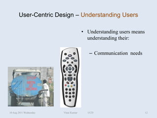 User-Centric Design – Understanding Users

                                      • Understanding users means
                                        understanding their:

                                         – Communication needs




10 Aug 2011 Wednesday   Vinai Kumar     UCD                         12
 