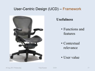 User-Centric Design (UCD) – Framework

                                        Usefulness

                                            • Functions and
                                              features

                                            • Contextual
                                              relevance

                                            • User value

10 Aug 2011 Wednesday   Vinai Kumar   UCD                     17
 