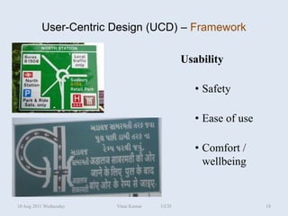 User-Centric Design (UCD) – Framework

                                            Usability

                                               • Safety

                                               • Ease of use

                                               • Comfort /
                                                 wellbeing


10 Aug 2011 Wednesday   Vinai Kumar   UCD                      18
 