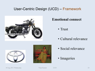 User-Centric Design (UCD) – Framework

                                      Emotional connect

                                            • Trust

                                            • Cultural relevance

                                            • Social relevance

                                            • Imageries

10 Aug 2011 Wednesday   Vinai Kumar   UCD                          19
 