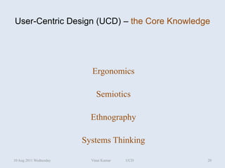 User-Centric Design (UCD) – the Core Knowledge




                          Ergonomics

                            Semiotics

                          Ethnography

                        Systems Thinking

10 Aug 2011 Wednesday     Vinai Kumar   UCD   20
 