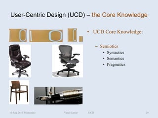User-Centric Design (UCD) – the Core Knowledge

                                      • UCD Core Knowledge:

                                            – Semiotics
                                               • Syntactics
                                               • Semantics
                                               • Pragmatics




10 Aug 2011 Wednesday   Vinai Kumar   UCD                     29
 