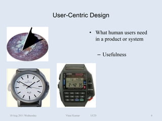User-Centric Design

                                          • What human users need
                                            in a product or system

                                                – Usefulness




10 Aug 2011 Wednesday       Vinai Kumar   UCD                        4
 