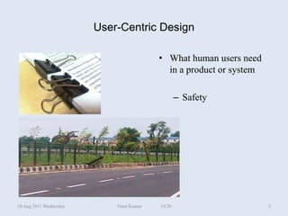 User-Centric Design

                                          • What human users need
                                            in a product or system

                                                – Safety




10 Aug 2011 Wednesday       Vinai Kumar   UCD                        5
 