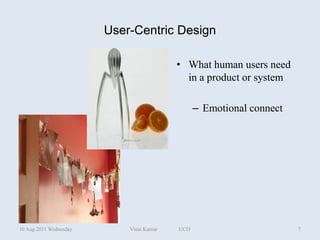 User-Centric Design

                                          • What human users need
                                            in a product or system

                                                – Emotional connect




10 Aug 2011 Wednesday       Vinai Kumar   UCD                         7
 