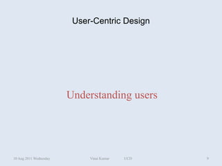 User-Centric Design




                        Understanding users




10 Aug 2011 Wednesday        Vinai Kumar   UCD   9
 