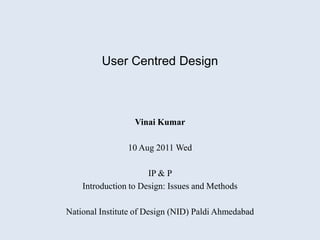 User Centred Design



                  Vinai Kumar

                10 Aug 2011 Wed

                      IP & P
    Introduction to Design: Issues and Methods

National Institute of Design (NID) Paldi Ahmedabad
 
