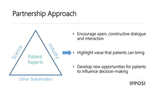 Partnership Approach
Other Stakeholders
Patient
Experts
• Encourage open, constructive dialogue
and interaction
• Highlight value that patients can bring
• Develop new opportunities for patients
to influence decision-making
 