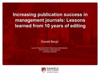 Increasing publication success in
management journals: Lessons
learned from 10 years of editing
Donald Bergh
Louis D. Beaumont Chair of Business Administration
And Professor of Management
University of Denver
 