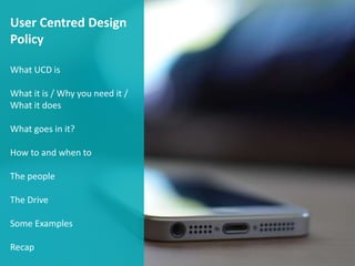 User Centred Design
Policy
What UCD is
What it is / Why you need it /
What it does
What goes in it?
How to and when to
The...