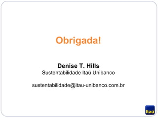 Obrigada! Denise T. Hills Sustentabilidade Itaú Unibanco [email_address] 
