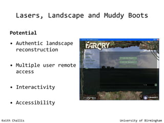 Lasers, Landscape and Muddy Boots Potential Authentic landscape reconstruction Multiple user remote access Interactivity Accessibility Keith Challis   University of Birmingham 