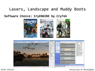 Keith Challis   University of Birmingham Lasers, Landscape and Muddy Boots Software Choice: CryENGINE by CryTek 