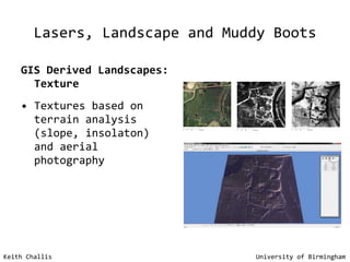 Lasers, Landscape and Muddy Boots GIS Derived Landscapes: Texture Textures based on terrain analysis (slope, insolaton) and aerial photography Keith Challis   University of Birmingham 