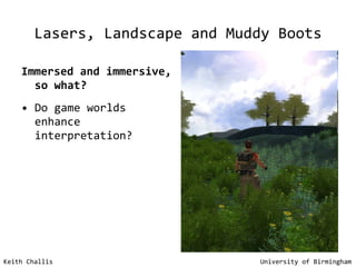 Lasers, Landscape and Muddy Boots Immersed and immersive, so what? Do game worlds enhance interpretation? Keith Challis   University of Birmingham 