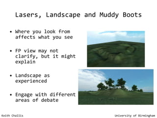 Lasers, Landscape and Muddy Boots Where you look from affects what you see FP view may not clarify, but it might explain Landscape as experienced Engage with different areas of debate Keith Challis   University of Birmingham 