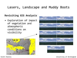 Lasers, Landscape and Muddy Boots Revisiting GIS Analysis Exploration of impact of vegetation and atmospheric conditions on visibility Keith Challis   University of Birmingham 