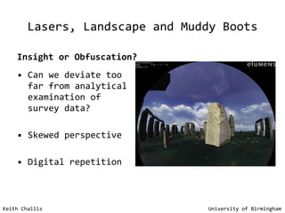 Lasers, Landscape and Muddy Boots Insight or Obfuscation? Can we deviate too far from analytical examination of survey data? Skewed perspective Digital repetition Keith Challis   University of Birmingham 