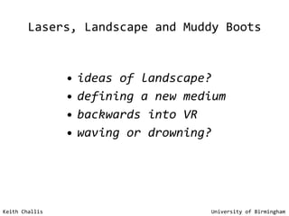 Lasers, Landscape and Muddy Boots ideas of landscape? defining a new medium backwards into VR waving or drowning? Keith Challis   University of Birmingham 