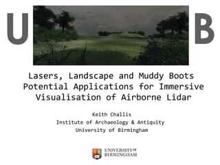 Lasers, Landscape and Muddy Boots  Potential Applications for Immersive Visualisation of Airborne Lidar Keith Challis Institute of Archaeology & Antiquity  University of Birmingham U B 