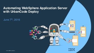 © 2016 IBM Corporation
Automating WebSphere Application Server
with UrbanCode Deploy
June 7th, 2016
 
