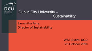 Dublin City University –
Sustainability
WST Event, UCD
23 October 2019
Samantha Fahy,
Director of Sustainability
 