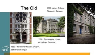 The Old 1838 : Albert College,
Glasnevin Campus
1726 : Drumcondra House,
All Hallows Campus
1660 : Belvedere House & Chapel,
St Patricks Campus
 