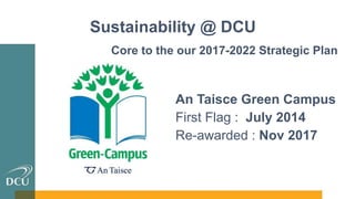 Sustainability @ DCU
An Taisce Green Campus
First Flag : July 2014
Re-awarded : Nov 2017
Core to the our 2017-2022 Strategic Plan
 