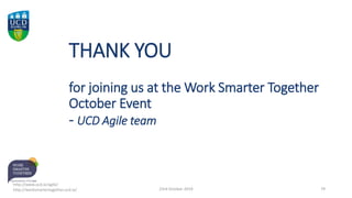 THANK YOU
for joining us at the Work Smarter Together
October Event
- UCD Agile team
23rd October 2019 79
http://www.ucd.ie/agile/
http://worksmartertogether.ucd.ie/
 