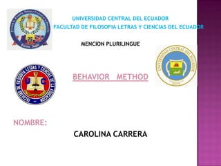 UNIVERSIDAD CENTRAL DEL ECUADOR
FACULTAD DE FILOSOFIA LETRAS Y CIENCIAS DEL ECUADOR
MENCION PLURILINGUE
BEHAVIOR METHOD
NOMBRE:
CAROLINA CARRERA
 