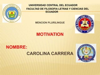 UNIVERSIDAD CENTRAL DEL ECUADOR
FACULTAD DE FILOSOFIA LETRAS Y CIENCIAS DEL
ECUADOR
MENCION PLURILINGUE
MOTIVATION
NOMBRE:
CAROLINA CARRERA
 