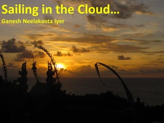 Sailing in the Cloud…
Ganesh Neelakanta Iyer
 
