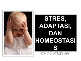 STRES,
ADAPTASI,
DAN
HOMEOSTASI
S
TIM IKD STIKES SBY
 