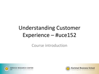 Understanding Customer
Experience – #uce152
Course introduction
 
